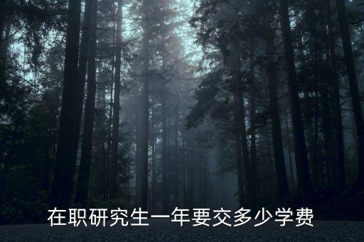 在职研究生学费多少钱，在职研究生一年要交多少学费