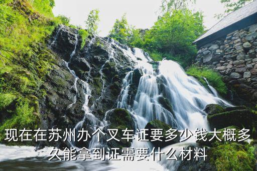 现在在苏州办个叉车证要多少钱大概多久能拿到证需要什么材料