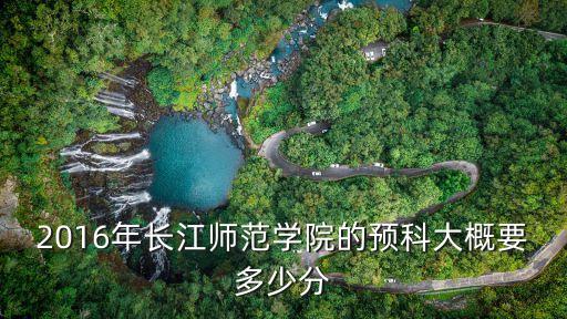 2016年长江师范学院的预科大概要多少分