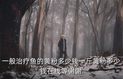 一般治疗鱼的黄粉多少钱一斤黄粉多少钱在线等谢谢