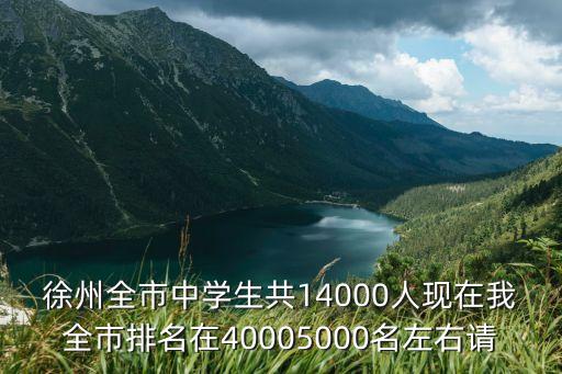 徐州全市中学生共14000人现在我全市排名在40005000名左右请
