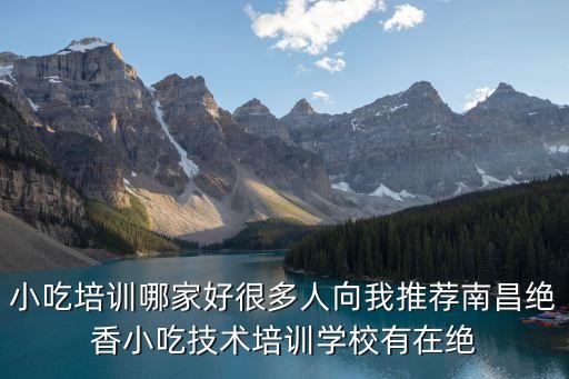小吃培训哪家好很多人向我推荐南昌绝香小吃技术培训学校有在绝