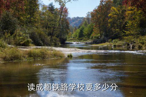 成都铁路工程多少分，读成都铁路学校要多少分