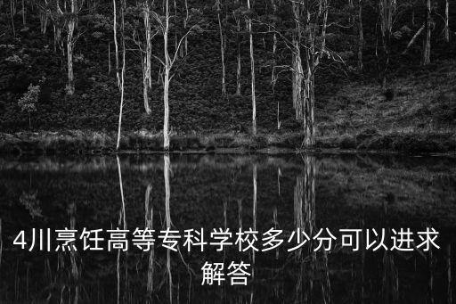 4川烹饪高等专科学校多少分可以进求解答