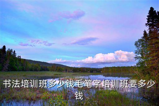 书法培训班多少钱毛笔字培训班要多少钱