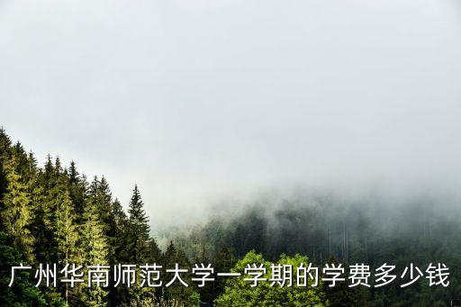 广州华南师范大学一学期的学费多少钱