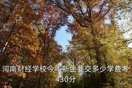 洛阳财经学院学费多少，洛阳财经学校几号开学报名时交学费吗