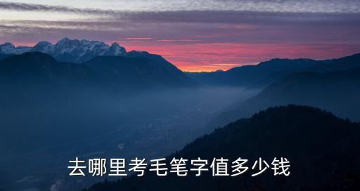 去哪里考毛笔字值多少钱