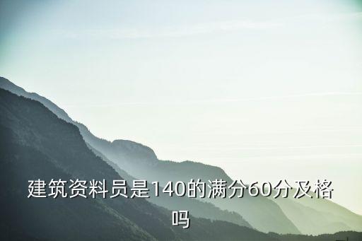 建筑资料员是140的满分60分及格吗