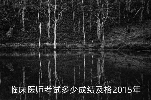 国家临床医师多少分及格2015年，2015临床医师资格多少分合格