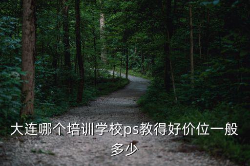 大连哪个培训学校ps教得好价位一般多少