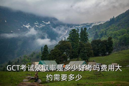 GCT考试录取率是多少好考吗费用大约需要多少