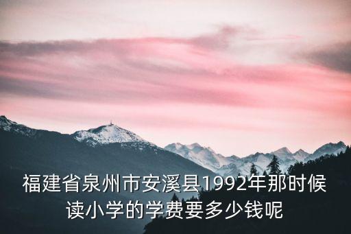 福建省泉州市安溪县1992年那时候读小学的学费要多少钱呢