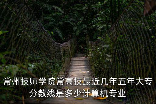常州技师学院常高技最近几年五年大专分数线是多少计算机专业