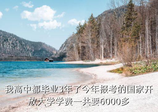 我高中都毕业3年了今年报考的国家开放大学学费一共要6000多