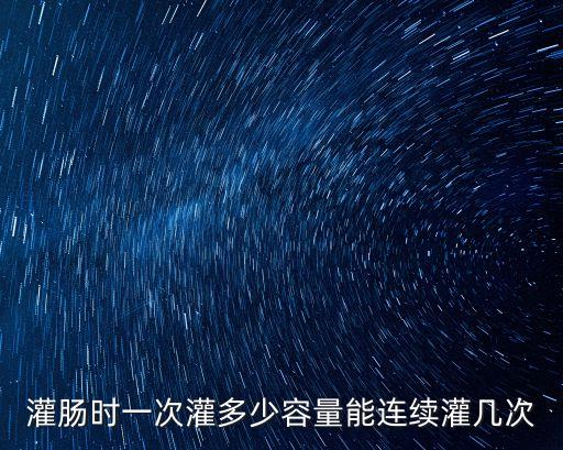 灌肠时一次灌多少容量能连续灌几次