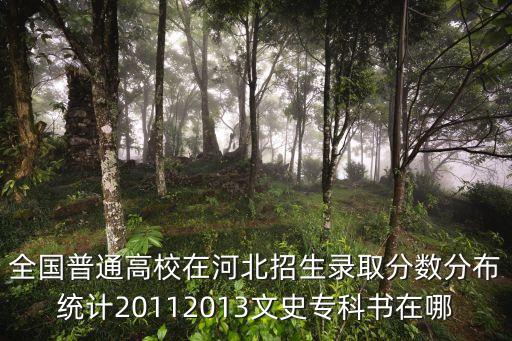 全国普通高校在河北招生录取分数分布统计20112013文史专科书在哪