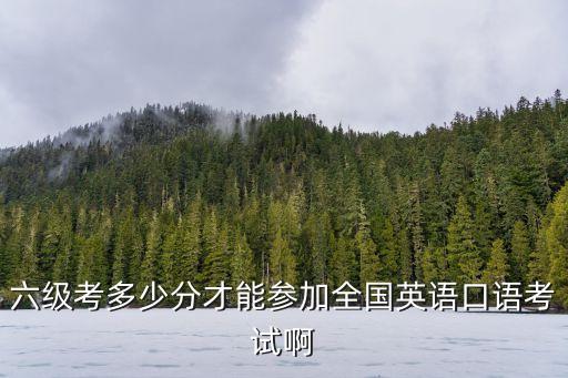 六级多少分能考口语，六级多少分可以参加口试啊