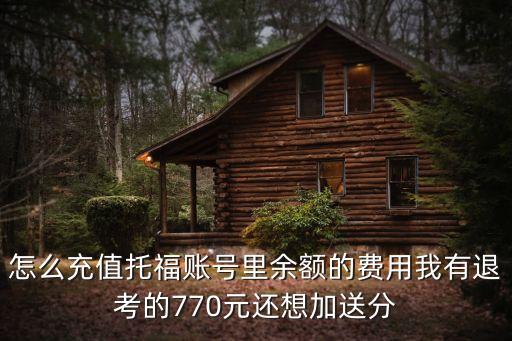 怎么充值托福账号里余额的费用我有退考的770元还想加送分
