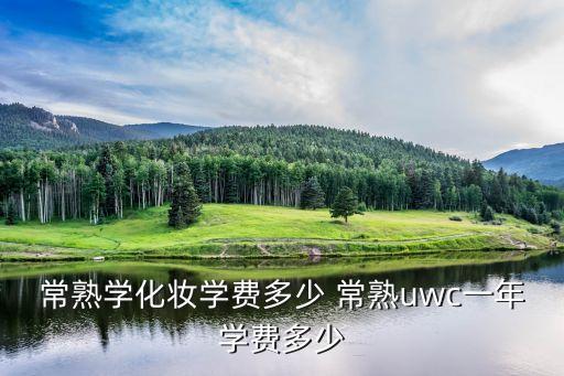 常熟学化妆学费多少 常熟uwc一年学费多少