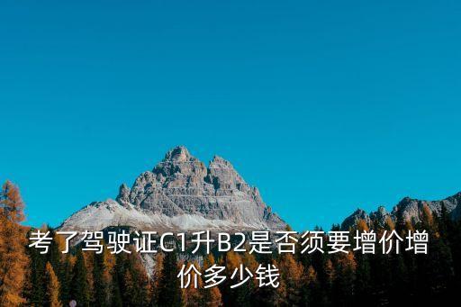 考了驾驶证C1升B2是否须要增价增价多少钱
