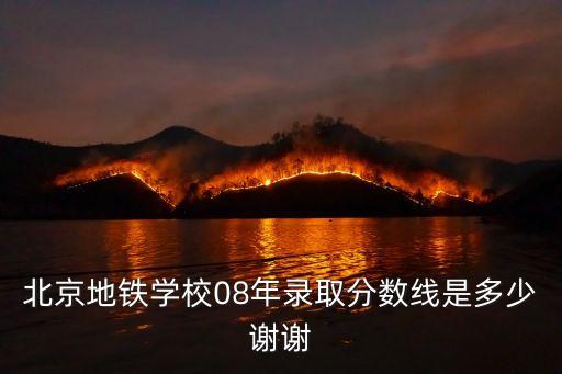 北京地铁学校08年录取分数线是多少谢谢