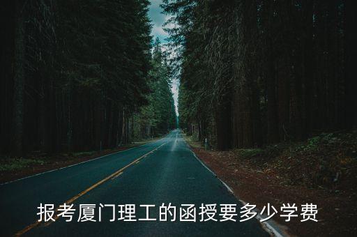 厦门函授多少钱，报考厦门理工的函授要多少学费