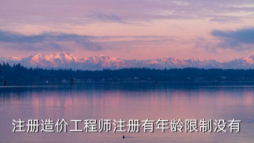 造价师多少岁以后不能注册，注册造价工程师注册有年龄限制没有
