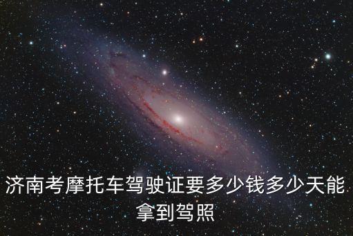 济南考摩托车驾驶证要多少钱多少天能拿到驾照