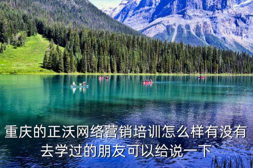 重庆的正沃网络营销培训怎么样有没有去学过的朋友可以给说一下