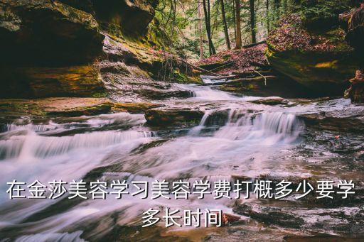 盐城金莎学费多少，在金莎美容学习美容学费打概多少要学多长时间