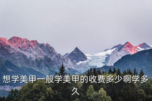美甲学费大概多少，想学美甲一般学美甲的收费多少啊学多久