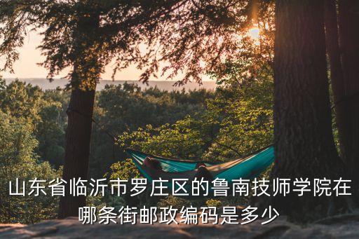 临沂鲁南技师学院电话多少，有人知道临沂市的鲁南技师学院