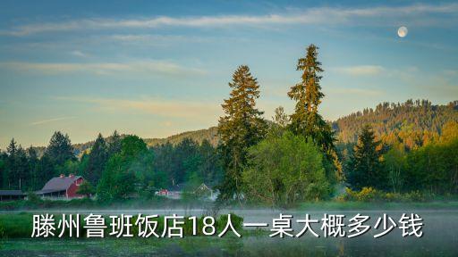 鲁班一桌多少钱，滕州鲁班饭店18人一桌大概多少钱