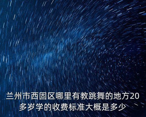 兰州市西固区哪里有教跳舞的地方20多岁学的收费标准大概是多少