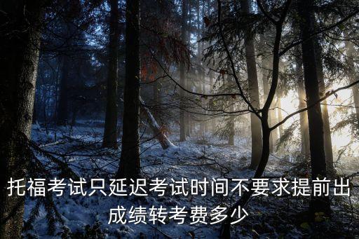 托福转考费多少钱，现在托福iBT转考费用是多少