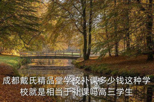 成都戴氏精品堂学校补课多少钱这种学校就是相当于补课吗高三学生