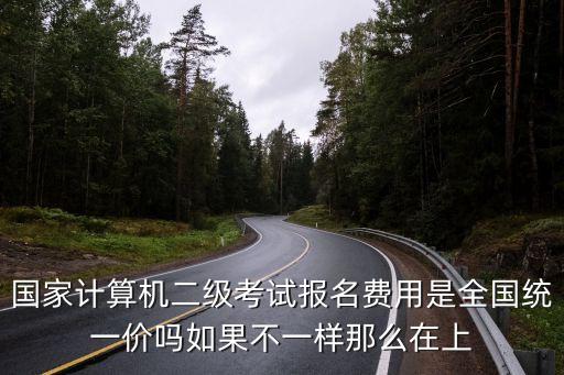 国家计算机二级考试报名费用是全国统一价吗如果不一样那么在上