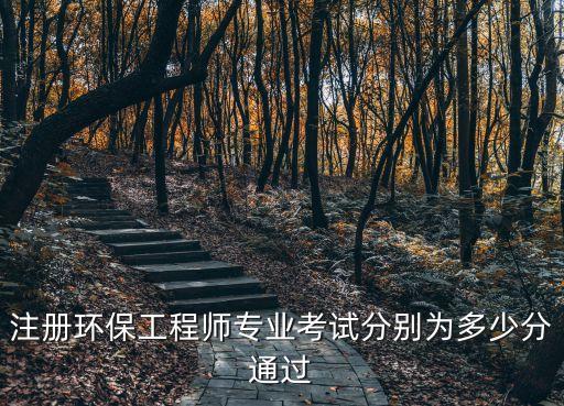 环保工程师基础考试多少分合格，注册环保工程师基础考试多少分及格两门考试满分各多少各达到多