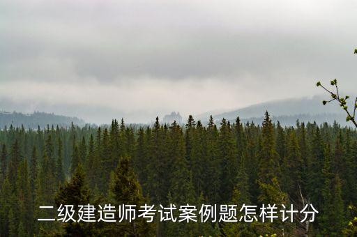 材料员案例题占多少分，二级建造师考试案例题怎样计分