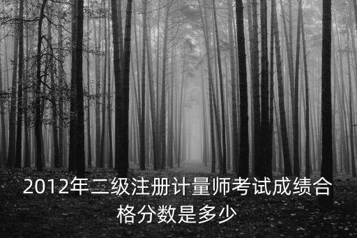 2012年二级注册计量师考试成绩合格分数是多少