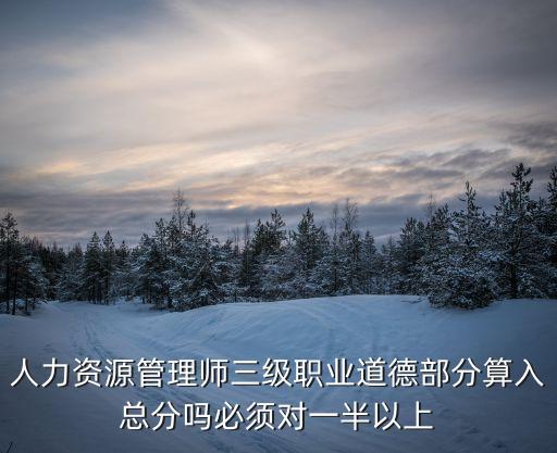 人力资源三级职业道德要对多少题，人力资源三级考卷中的职业道德部分需要做吗为什么试卷上没有显示