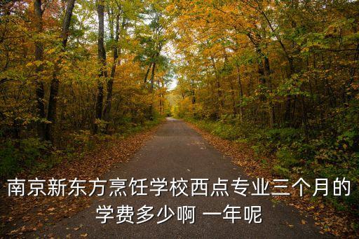 南京新东方烹饪学校西点专业三个月的学费多少啊 一年呢