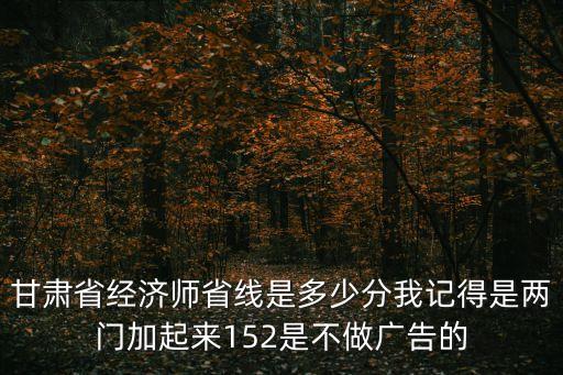 甘肃省经济师省线是多少分我记得是两门加起来152是不做广告的