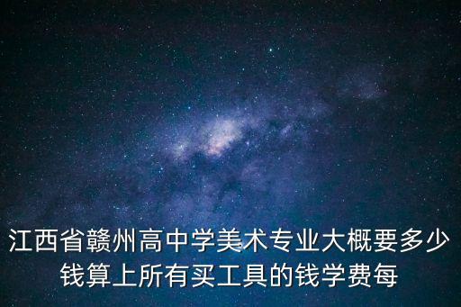 江西省赣州高中学美术专业大概要多少钱算上所有买工具的钱学费每