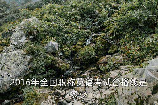 2016年全国职称英语考试合格线是多少