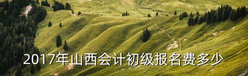 2017年山西会计初级报名费多少