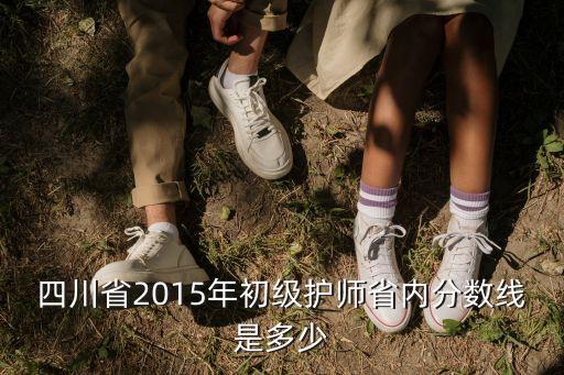 2015护师过省级多少分，四川省2015年初级护师省内分数线是多少