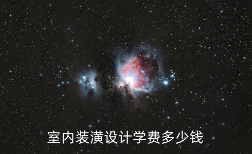 学装潢设计要多少钱，室内装潢设计学费多少钱