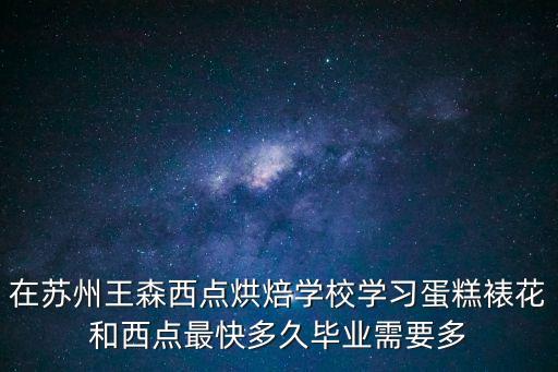 苏州学蛋糕裱花多少钱，在苏州王森西点烘焙学校学习蛋糕裱花和西点最快多久毕业需要多